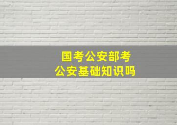 国考公安部考公安基础知识吗