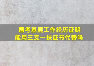 国考基层工作经历证明能用三支一扶证书代替吗