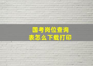 国考岗位查询表怎么下载打印