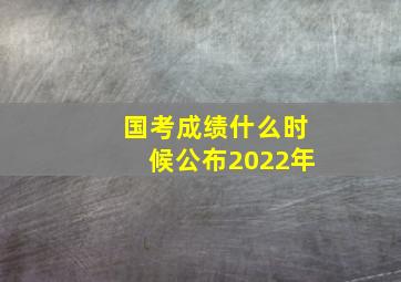 国考成绩什么时候公布2022年