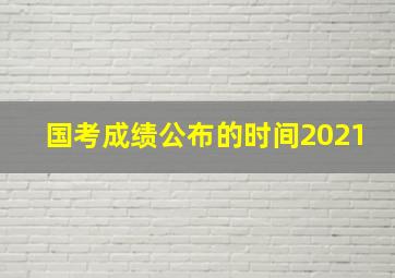 国考成绩公布的时间2021