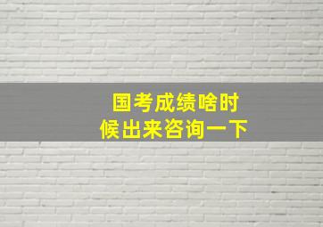 国考成绩啥时候出来咨询一下