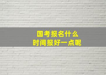 国考报名什么时间报好一点呢