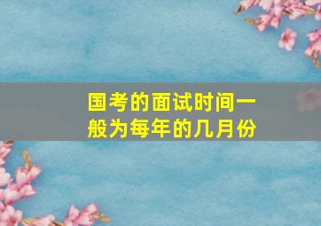 国考的面试时间一般为每年的几月份