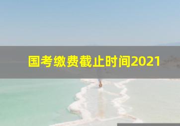 国考缴费截止时间2021