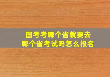 国考考哪个省就要去哪个省考试吗怎么报名