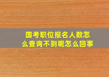 国考职位报名人数怎么查询不到呢怎么回事