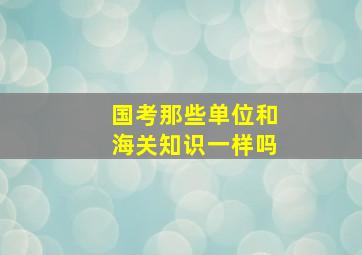 国考那些单位和海关知识一样吗