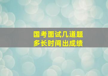 国考面试几道题多长时间出成绩