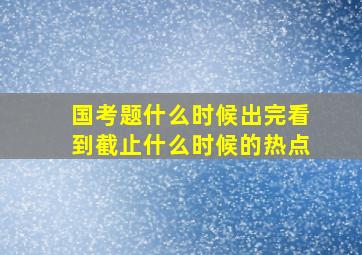 国考题什么时候出完看到截止什么时候的热点