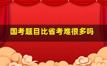 国考题目比省考难很多吗