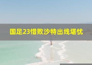 国足23惜败沙特出线堪忧