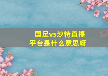 国足vs沙特直播平台是什么意思呀