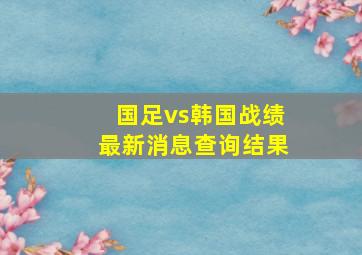 国足vs韩国战绩最新消息查询结果