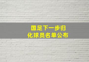 国足下一步归化球员名单公布