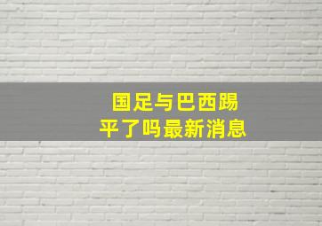 国足与巴西踢平了吗最新消息