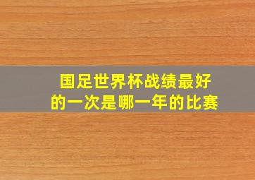 国足世界杯战绩最好的一次是哪一年的比赛