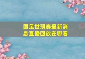 国足世预赛最新消息直播回放在哪看