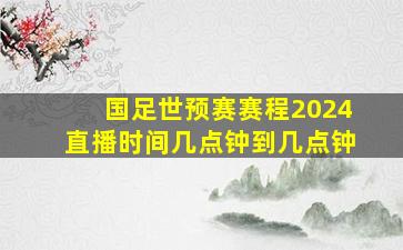 国足世预赛赛程2024直播时间几点钟到几点钟