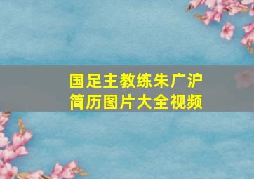 国足主教练朱广沪简历图片大全视频