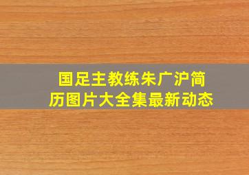 国足主教练朱广沪简历图片大全集最新动态