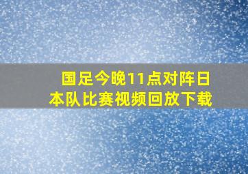 国足今晚11点对阵日本队比赛视频回放下载