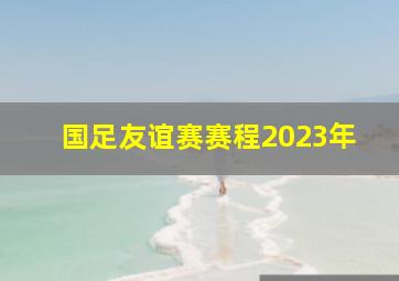 国足友谊赛赛程2023年