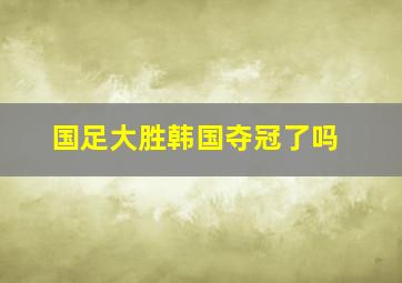 国足大胜韩国夺冠了吗