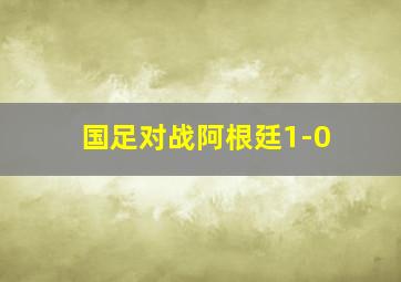 国足对战阿根廷1-0