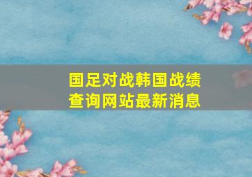 国足对战韩国战绩查询网站最新消息