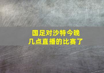 国足对沙特今晚几点直播的比赛了