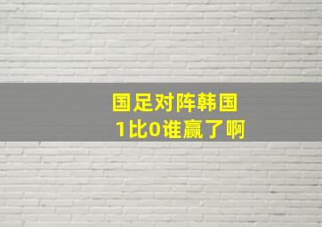 国足对阵韩国1比0谁赢了啊