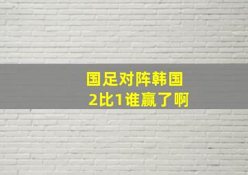 国足对阵韩国2比1谁赢了啊