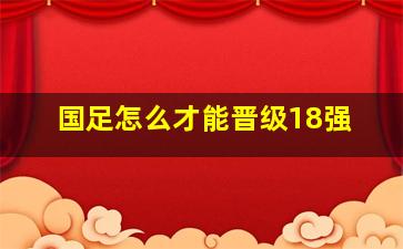 国足怎么才能晋级18强