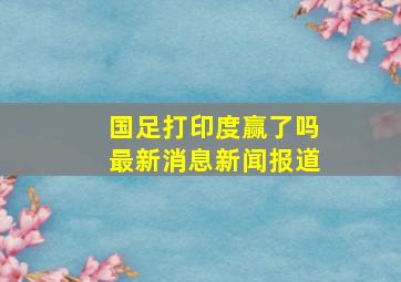 国足打印度赢了吗最新消息新闻报道