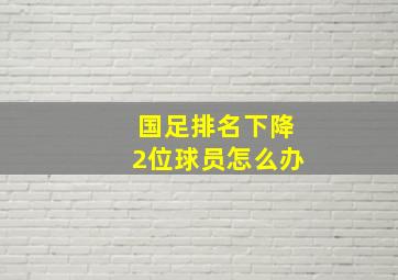 国足排名下降2位球员怎么办