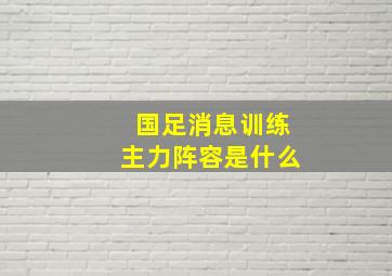 国足消息训练主力阵容是什么