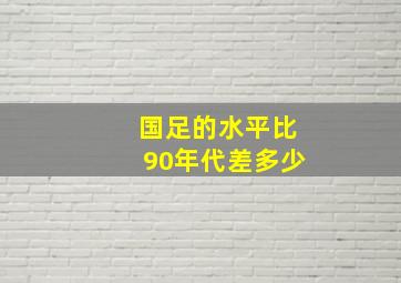 国足的水平比90年代差多少