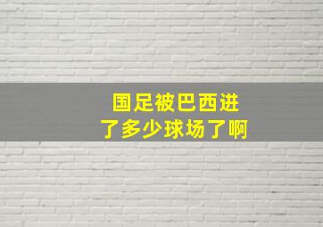 国足被巴西进了多少球场了啊