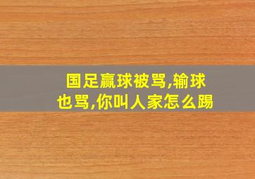 国足赢球被骂,输球也骂,你叫人家怎么踢