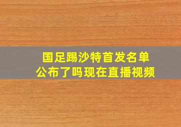 国足踢沙特首发名单公布了吗现在直播视频