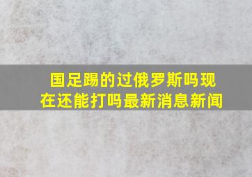 国足踢的过俄罗斯吗现在还能打吗最新消息新闻