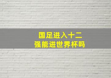 国足进入十二强能进世界杯吗