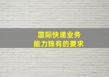 国际快递业务能力独有的要求