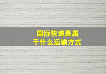 国际快递是属于什么运输方式