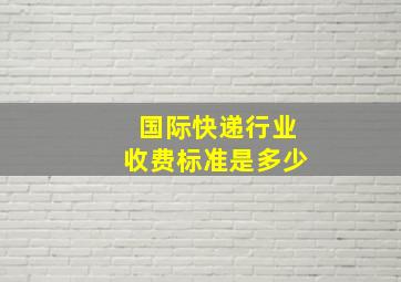 国际快递行业收费标准是多少