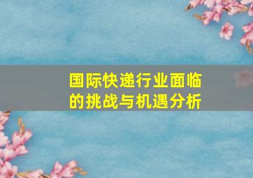 国际快递行业面临的挑战与机遇分析