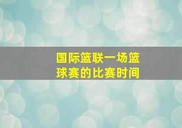 国际篮联一场篮球赛的比赛时间