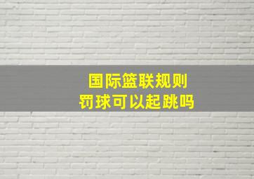 国际篮联规则罚球可以起跳吗