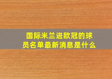 国际米兰进欧冠的球员名单最新消息是什么